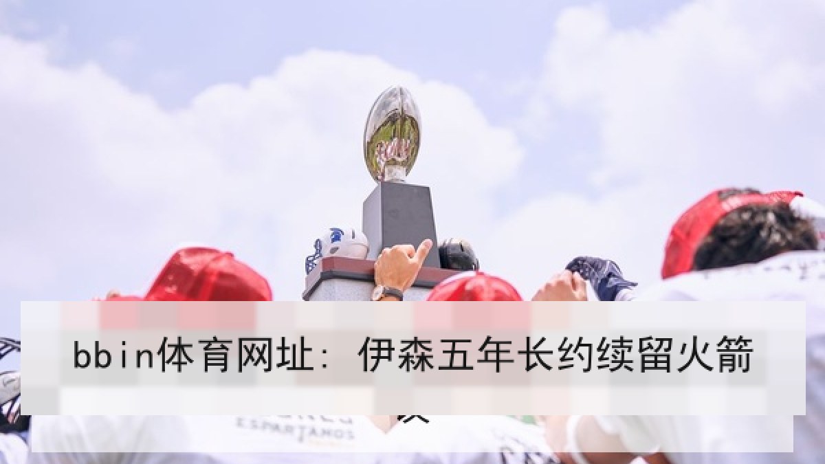 bbin体育网址: 伊森五年长约续留火箭 bbin体育网址: 伊森五年长约续留火箭